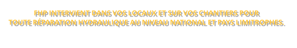 FHP INTERVIENT DANS VOS LOCAUX ET SUR VOS CHANTIERS POUR TOUTE RÉPARATION HYDRAULIQUE AU NIVEAU NATIONAL ET PAYS LIMITROPHES.