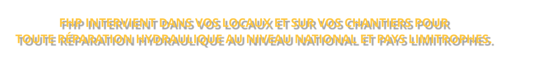 FHP INTERVIENT DANS VOS LOCAUX ET SUR VOS CHANTIERS POUR TOUTE RÉPARATION HYDRAULIQUE AU NIVEAU NATIONAL ET PAYS LIMITROPHES.